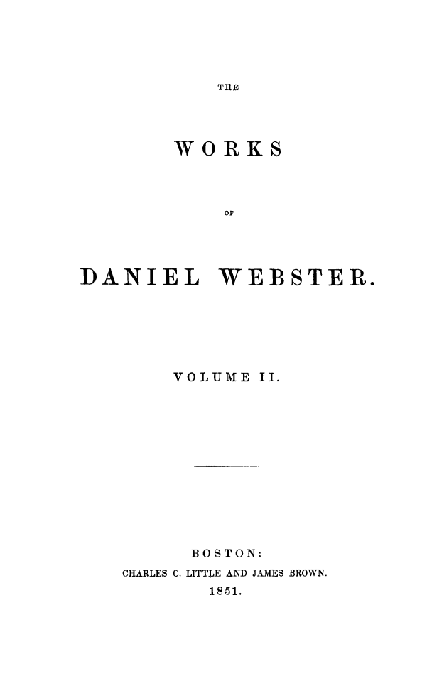 handle is hein.beal/wkdwebs0002 and id is 1 raw text is: 





THE


        WORKS




            OD





DANIEL WEBSTER.


    VOLUME II.














      BOSTON:
CHARLES C. LITTLE AND JAMES BROWN.
       1851.


