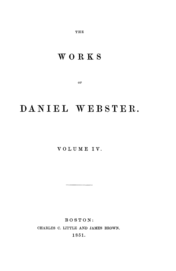handle is hein.beal/wkdwebs0004 and id is 1 raw text is: 




THE


        WORKS




            OF





DANIEL WEBSTER.


    VOLUME IV.














      BOSTON:
CHARLES C. LITTLE AND JAMES BROWN.
       1851.


