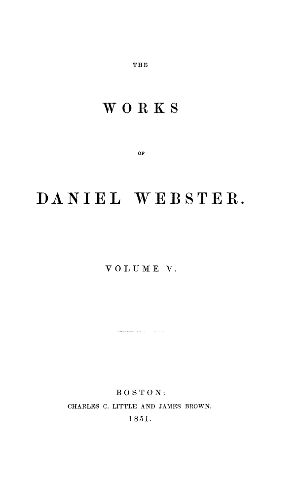 handle is hein.beal/wkdwebs0005 and id is 1 raw text is: 






THE


        WORKS




            OF





]DANIEL WEBSTER.


    VOLUME  V.














      BOSTON:
CHARLES C. LITTLE AND JAMES BROWN.
       1851.


