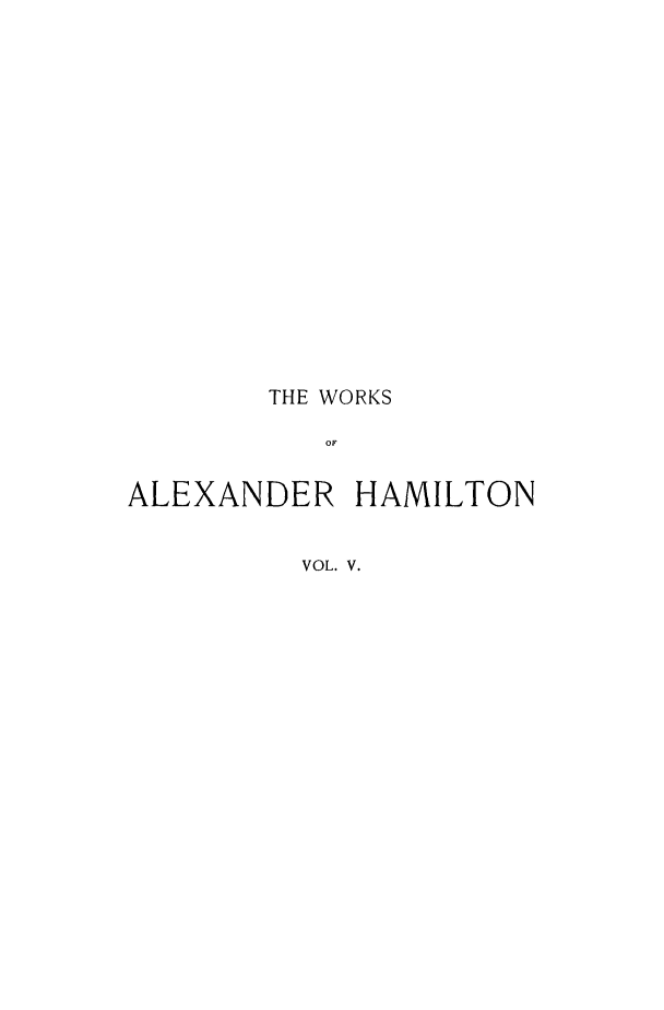 handle is hein.beal/woaham0005 and id is 1 raw text is: THE WORKS
OF
ALEXANDER HAMILTON
VOL. V.


