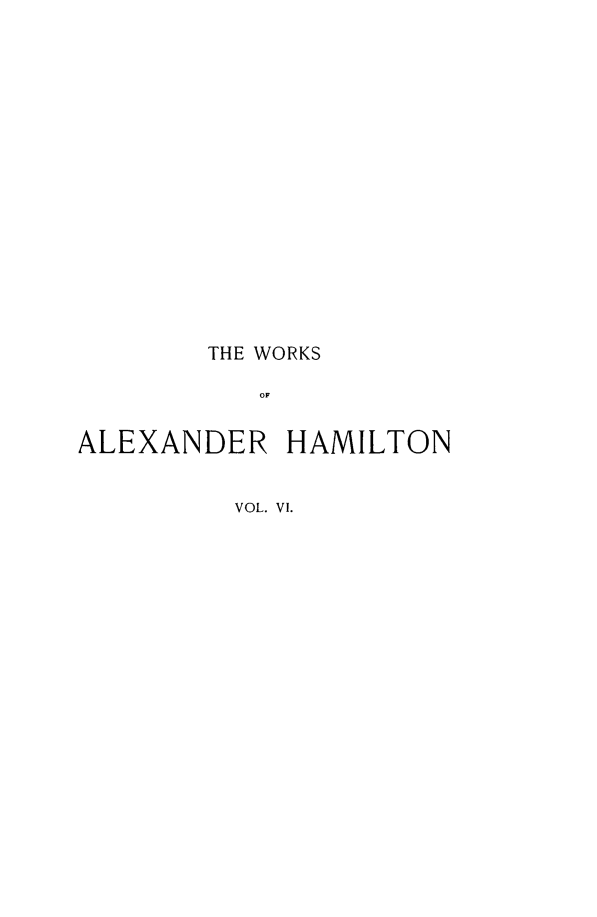 handle is hein.beal/woaham0006 and id is 1 raw text is: THE WORKS
OF
ALEXANDER HAMILTON
VOL. VI.


