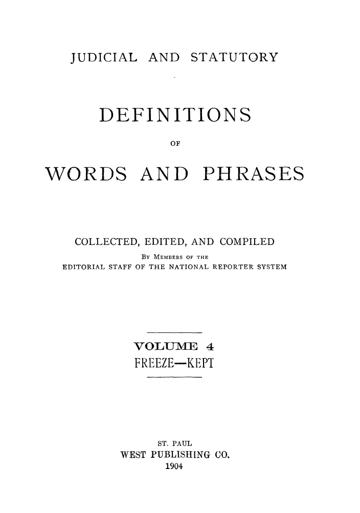 handle is hein.beal/wrdphrs0004 and id is 1 raw text is: AND STATUTORY

DEFINITIONS
OF
WORDS AND PHRASES

COLLECTED, EDITED, AND COMPILED
By MEMBERS OF THE
EDITORIAL STAFF OF THE NATIONAL REPORTER SYSTEM
VOLUME 4
FREEZE-KEPT
ST. PAUL
WEST PUBLISHING CO.
1904

JUDICIAL


