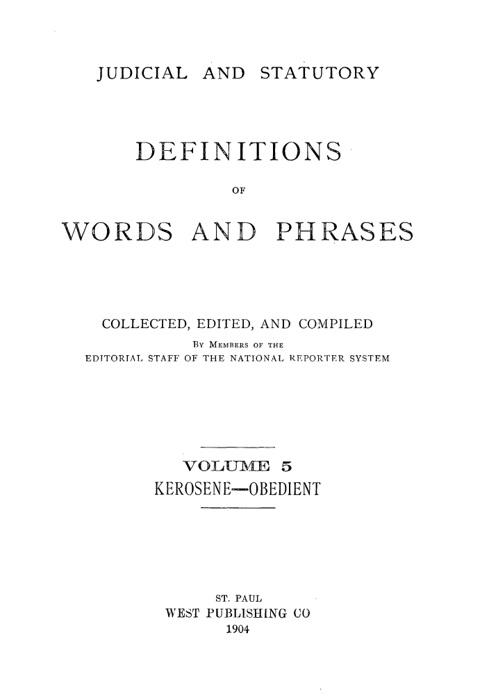 handle is hein.beal/wrdphrs0005 and id is 1 raw text is: JUDICIAL AND

STATUTORY

DEFINITIONS
OF
WORDS AND PHRASES

COLLECTED, EDITED, AND COMPILED
By MEMBERS OF THE
EDITORIAL STAFF OF THE NATIONAL REPORTER SYSTEM

VOLU-MsE 5
KEROSENE-OBEDIENT
ST. PAUL
WEST PUBLISHING CO
1904


