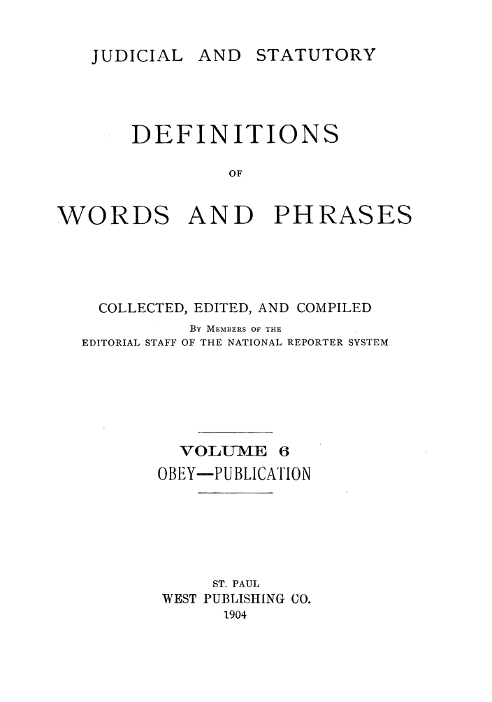 handle is hein.beal/wrdphrs0006 and id is 1 raw text is: AND STATUTORY

DEFINITIONS
OF
WORDS AND PHRASES

COLLECTED, EDITED, AND COMPILED
By MEMBERS OF THE
EDITORIAL STAFF OF THE NATIONAL REPORTER SYSTEM

VOLU-ME 6
OBEY-PUBLICATION
ST. PAUL
WEST PUBLISHING CO.
1904

JUDICIAL



