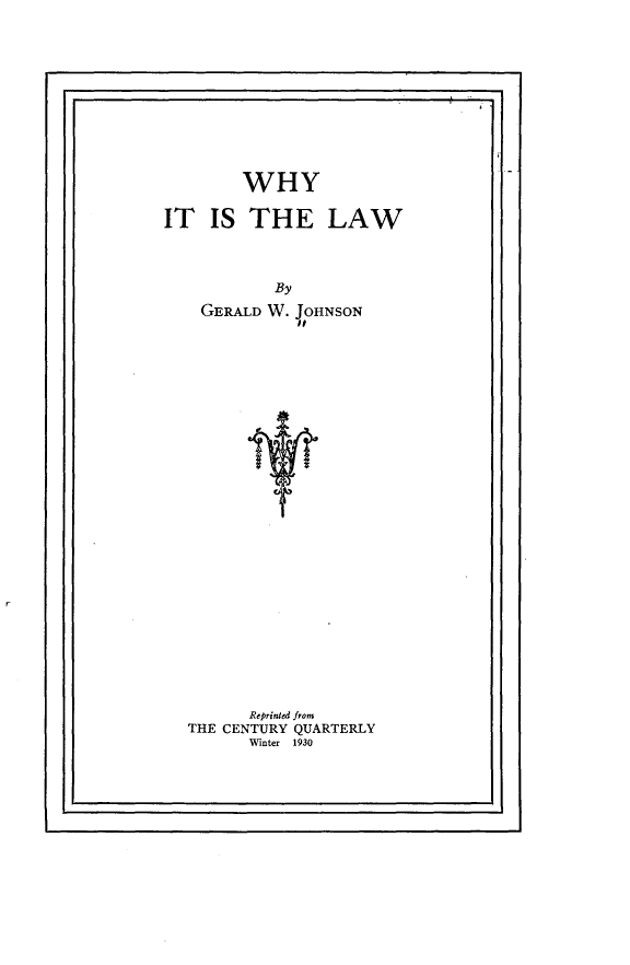 handle is hein.beal/wyistlw0001 and id is 1 raw text is: 











        WHY

IT   IS  THE LAW



            By
    GERALD W. JOHNSON
              1l


       Reprinted from
THE CENTURY QUARTERLY
       Winter 1930


i


