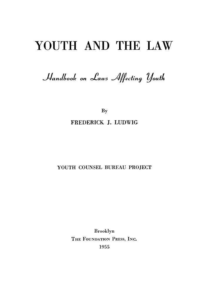 handle is hein.beal/youlaw0001 and id is 1 raw text is: 







YOUTH AND THE LAW


Jan  Itooi


on £aw3 ..YI/ectinqj


By


    FREDERICK J. LUDWIG







YOUTH COUNSEL BUREAU PROJECT










          Brooklyn
    THE FOUNDATION PRESS, INC.
           1955


yout


