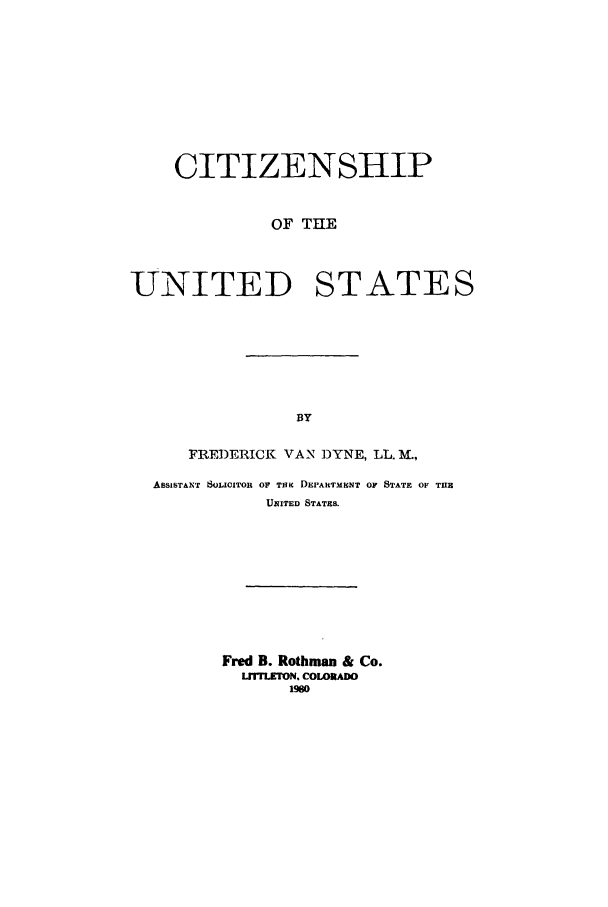 handle is hein.beal/zacg0001 and id is 1 raw text is: CITIZENSHIP
OF THE
UNITED STATES
BY
FREDERICK VAN DYNE, LL. I.,
ASSISTANT SOLICITOR OF THic DEPAItTMEGNT OF STATE OF TUIE
UNITED STATES.

Fred B. Rothman & Co.
LTLETON. COLOIADO
1%0


