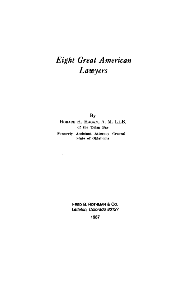 handle is hein.beal/zaec0001 and id is 1 raw text is: Eight Great American
Lawyers
By
HORACE H. HAGAN , A. M. LLB.
of the Tulsa Bar
Formerly Assistant Attorney General
State of Oklahoma
FRED B. ROTHMAN & CO.
Littleton, Colorado 80127
1987


