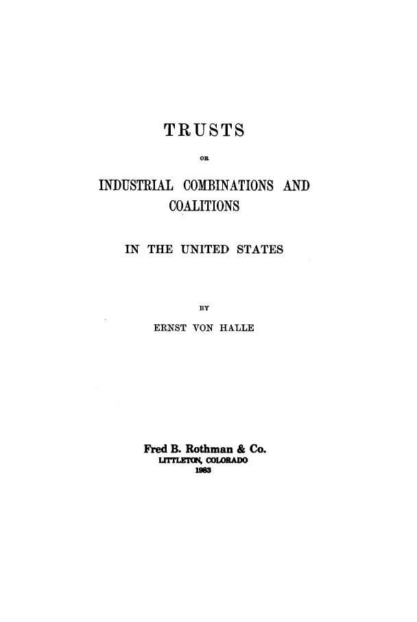 handle is hein.beal/zafx0001 and id is 1 raw text is: TRUSTS
OR
INDUSTRIAL COMBINATIONS AND
COALITIONS
IN THE UNITED STATES
BY
ERNST VON HALLE

Fred B. Rothman & Co.
ULrv, COLORADO
im


