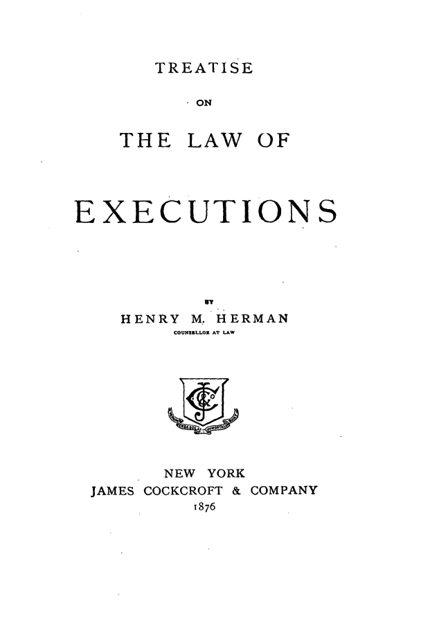 handle is hein.beal/zaju0001 and id is 1 raw text is: TREATISE

. ON
THE LAW OF
EXECUTIONS
HENRY M. HERMAN
COI3NSULLOR AT LAW

NEW YORK
JAMES COCKCROFT & COMPANY
T876


