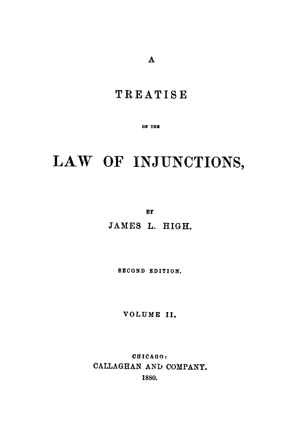 handle is hein.beal/zalm0002 and id is 1 raw text is: A

TREATISE
ON TUB
LAW OF INJUNCTIONS,
BY

JAMES L. HIGH.
SECOND EDITION.
VOLUME II.
CHICAGO:
CALLAGHAN AND COMPANY.
1880.


