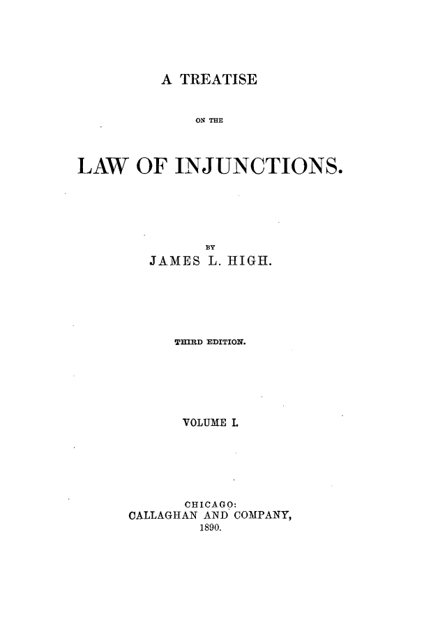 handle is hein.beal/zaln0001 and id is 1 raw text is: A TREATISE

ON THE
LAW OF INJUNCTIONSO

JAMES

L. HIGH.

THIRD EDITION.
VOLUME L
CHICAGO:
CALLAGHAN AND COMPANY,
1890.


