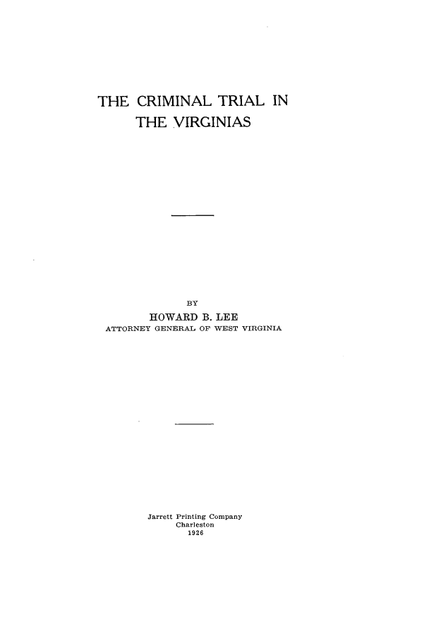 handle is hein.beal/zaqe0001 and id is 1 raw text is: THE CRIMINAL TRIAL IN
THE VIRGINIAS
BY
HOWARD B. LEE
ATTORNEY GENERAL OF WEST VIRGINIA

Jarrett Printing Company
Charleston
1926


