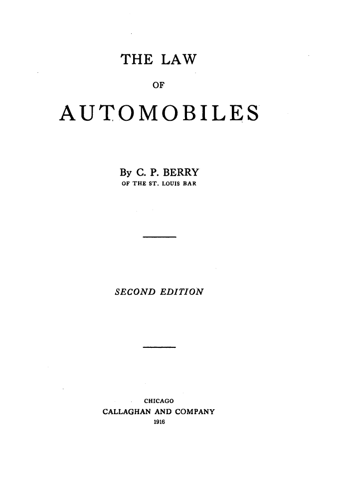 handle is hein.beal/zarr0001 and id is 1 raw text is: THE LAW
OF
AUTOMOBILES

By C. P. BERRY
OF THE ST. LOUIS BAR
SECOND EDITION
CHICAGO
CALLAGHAN AND COMPANY
1916


