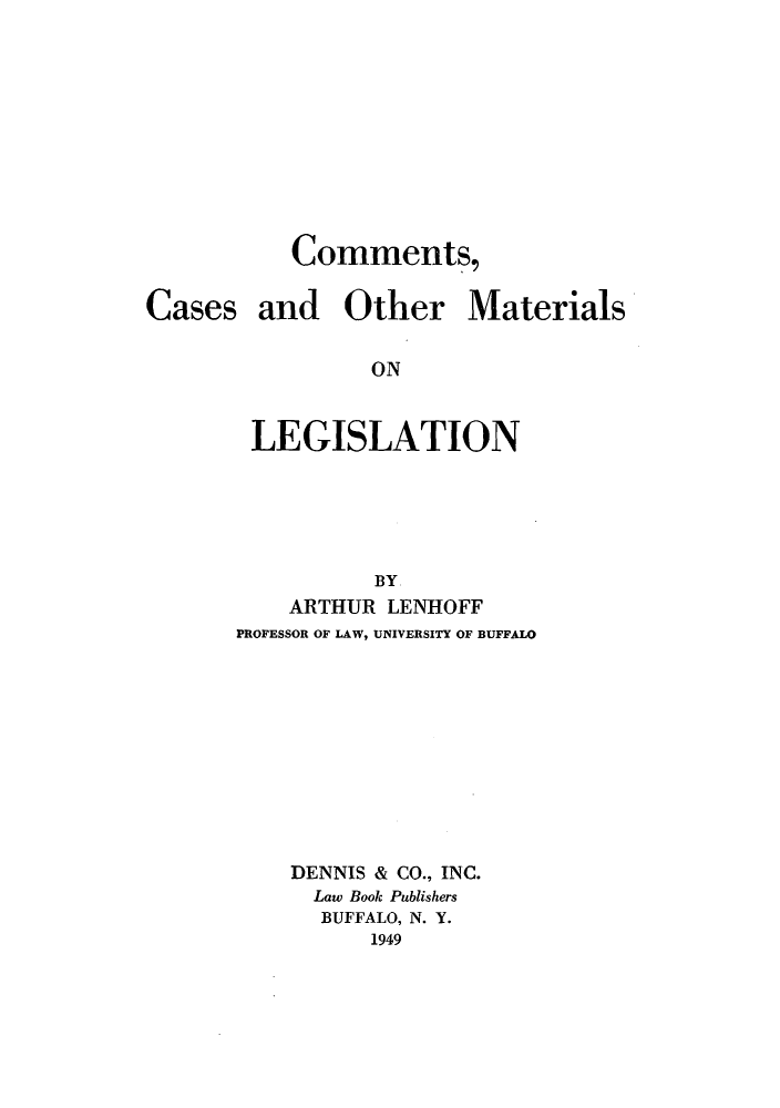 handle is hein.beal/zasu0001 and id is 1 raw text is: Comments,

Cases and

Other Materials

ON

LEGISLATION
BY
ARTHUR LENHOFF
PROFESSOR OF LAW, UNIVERSITY OF BUFFALO
DENNIS & CO., INC.
Law Book Publishers
BUFFALO, N. Y.
1949


