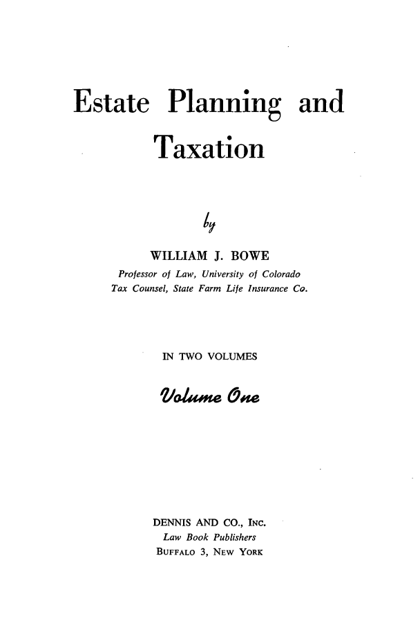 handle is hein.beal/zatr0001 and id is 1 raw text is: Estate Planning and
Taxation
4,
WILLIAM J. BOWE
Professor of Law, University of Colorado
Tax Counsel, State Farm Life Insurance Co.

IN TWO VOLUMES
Velame One
DENNIS AND CO., INc.
Law Book Publishers
BUFFALO 3, NEW YORK


