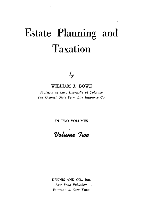 handle is hein.beal/zatr0002 and id is 1 raw text is: Estate Planning and
Taxation
WILLIAM J. BOWE
Professor of Law, University of Colorado
Tax Counsel, State Farm Life Insurance Co.
IN TWO VOLUMES
DENNIS AND CO., INC.
Law Book Publishers
BUFFALO 3, NEW YORK


