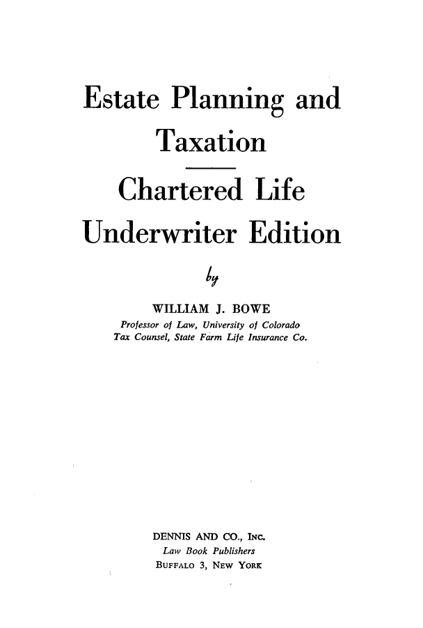 handle is hein.beal/zats0001 and id is 1 raw text is: Estate Planning and
Taxation
Chartered Life
Underwriter Edition
4
WILLIAM J. BOWE
Professor of Law, University of Colorado
Tax Counsel, State Farm Life Insurance Co.
DENNIS AND CO., INc.
Law Book Publishers
BUFFALO 3, NEW YORK


