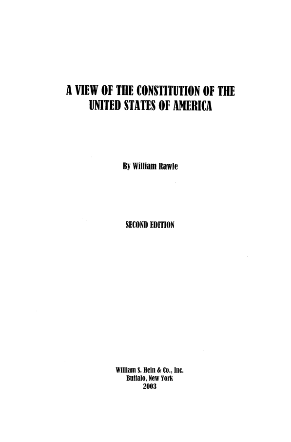 handle is hein.beal/zvcu0001 and id is 1 raw text is: A VIEW   OF THE CONSTITUTION OF THE
UNITED STATES OF AMERICA
By William Rawle
SECOND EDITION
William S. Hein & Co., Inc.
Buffalo, New York
2003


