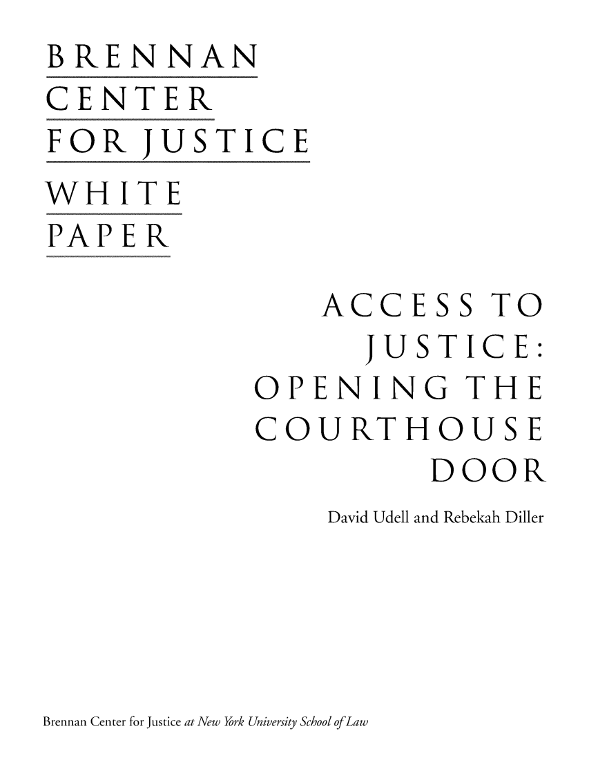 handle is hein.brennan/acjusopcd0001 and id is 1 raw text is: BRENNAN
CENTER
FOR   JUSTICE
WHITE
PAPER

                 ACCESS TO
                   JUSTICE:
             OPENING THE
             COURTHOUSE
                       DOOR
                 David Udell and Rebekah Diller


Brennan Center for Justice at New York University School ofLaw


