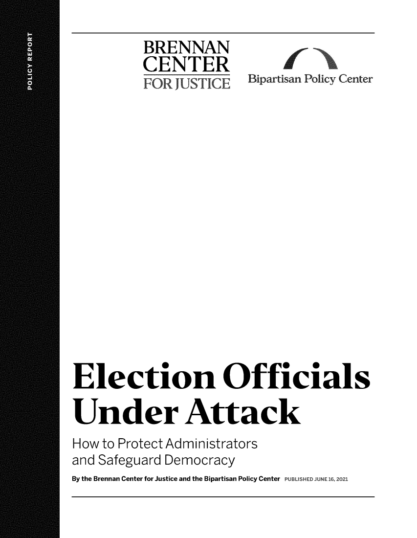 handle is hein.brennan/bcelcatt0001 and id is 1 raw text is: BRENNAN
CENTER
JOR JUSTICE Bpartan Poliy Center
Election Officials
Under Attack
How to Protect Administrators
and Safeguard Democracy
By the Brennan Center for Justice and the Bipartisan Policy Center PUBLISHED JUNE16, 2021


