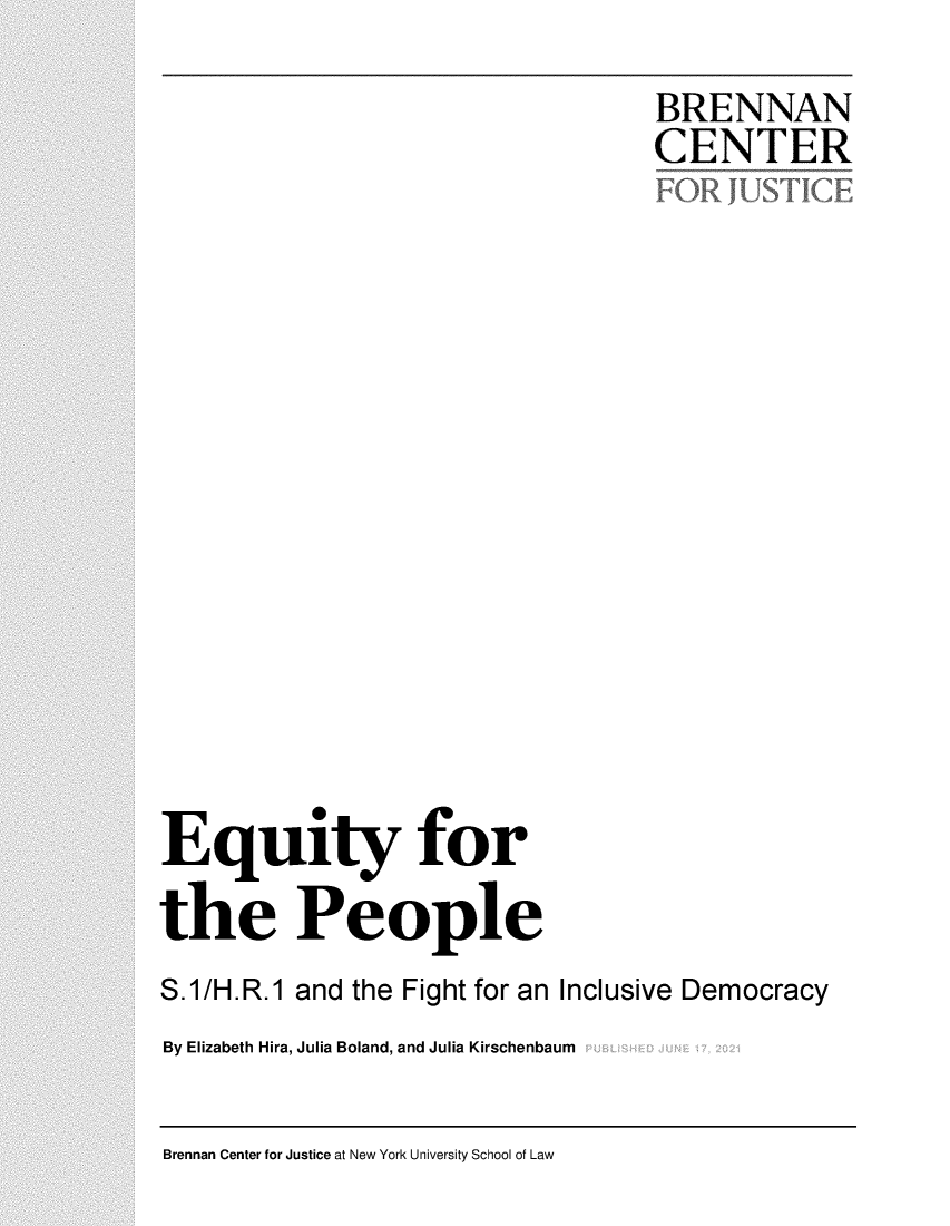 handle is hein.brennan/bcequppl0001 and id is 1 raw text is: BRE NNAN
CENTER
FOR JUSTICE
Equity for
the People
S.1/H.R.1 and the Fight for an Inclusive Democracy
By Elizabeth Hira, Julia Boland, and Julia Kirschenbaum

Brennan Center for Justice at New York University School of Law


