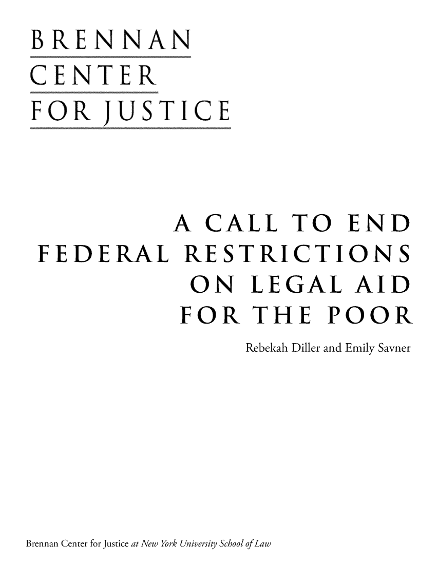 handle is hein.brennan/cefdrelap0001 and id is 1 raw text is: BRENNAN
CENTER
FOR   JUSTICE



            A  CALL   TO   END
 FEDERAL RESTRICTIONS
             ON   LEGAL AID
             FOR   THE   POOR
                  Rebekah Diller and Emily Savner


Brennan Center for Justice at New York University School ofLaw


