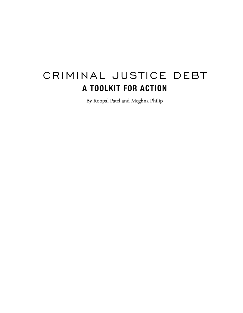 handle is hein.brennan/crimjudtolk0001 and id is 1 raw text is: 







CRIMINAL JUSTICE DEBT
        A TOOLKIT FOR ACTION
        By Roopal Patel and Meghna Philip


