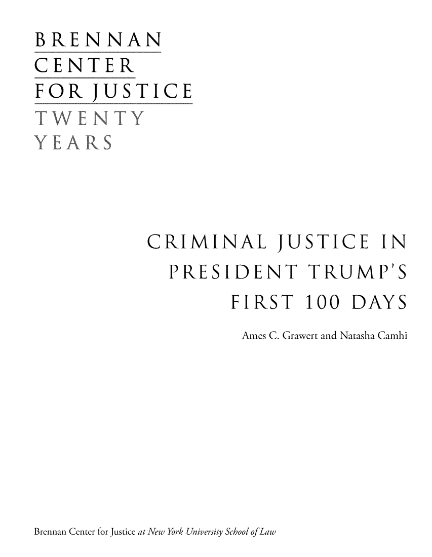 handle is hein.brennan/crjdump0001 and id is 1 raw text is: 
BRENNAN
CENTER
FOR   JUSTICE
T  -NTY





            CRIMINAL JUSTICE IN
              PRESIDENT TRUMP'S
                    FIRST   100  DAYS
                    Ames C. Grawert and Natasha Camhi


Brennan Center for Justice at New York University School ofLaw


