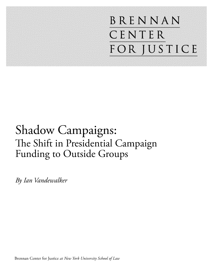 handle is hein.brennan/shdwcamps0001 and id is 1 raw text is: 










Shadow Campaigns:
The  Shift in Presidential  Campaign
Funding to Outside Groups

By Ian Vandewalker


Brennan Center for Justice at New York University School ofLaw



