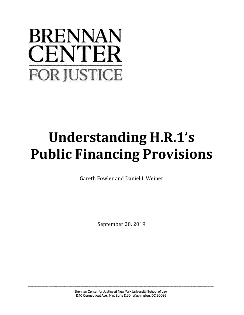 handle is hein.brennan/undshrp0001 and id is 1 raw text is: 


BRENNAN

CENTER







     Understanding H.R.1's
 Public Financing Provisions

             Gareth Fowler and Daniel I. Weiner



                 September 20, 2019





            Brennan Center for Justice at New York University School of Law
            1140 Connecticut Ave., NW, Suite 1150 Washington, DC 20036


