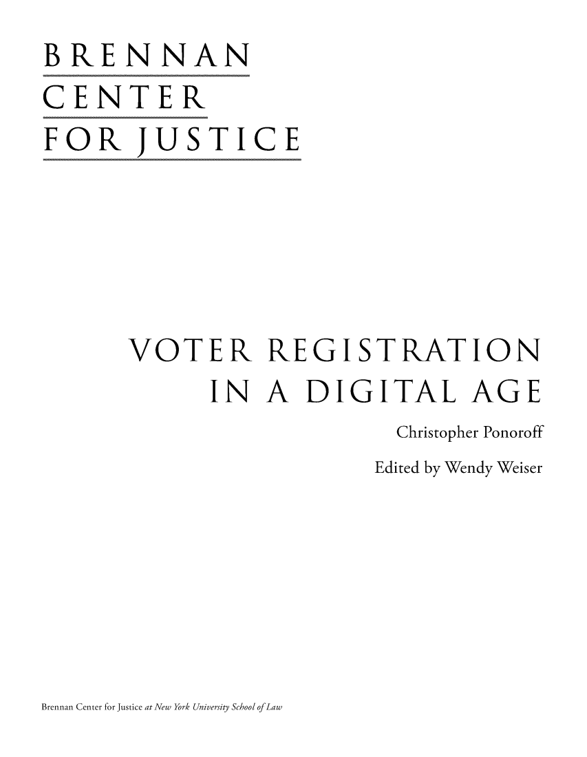 handle is hein.brennan/vtredigia0001 and id is 1 raw text is: BRENNAN
CENTER
FOR JUSTICE





       VOTER REGISTRATION
             IN  A   DIGITAL AGE
                            Christopher Ponoroff
                          Edited by Wendy Weiser


Brennan Center for Justice at New York University School of Law


