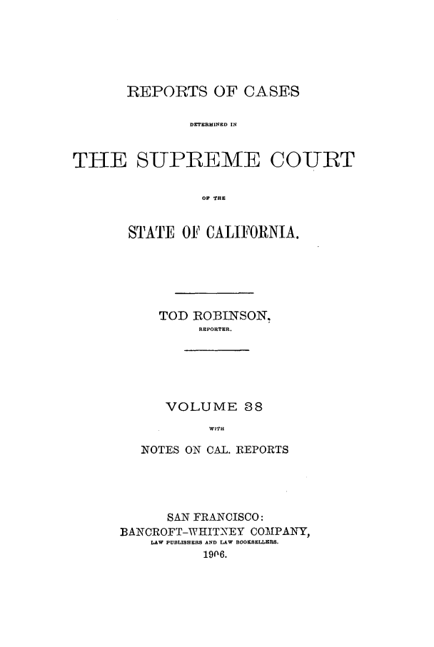 handle is hein.calilr/rcdscal0038 and id is 1 raw text is: REPORTS OF CASES
DETERMINED IN
THE SUPEAEME CO-URT
OF THE

STATE OF CALIFORNIA.
TOD ROBINSON.
REPORTER.

VOLUME 88
WITH

NOTES ON CAL. REPORTS
SAN FRANCISCO:
BANCROFT-WHITNEY COM \PANY,
LAW PUBLISHERS AND LAW BOOKSELLERS.
1906.


