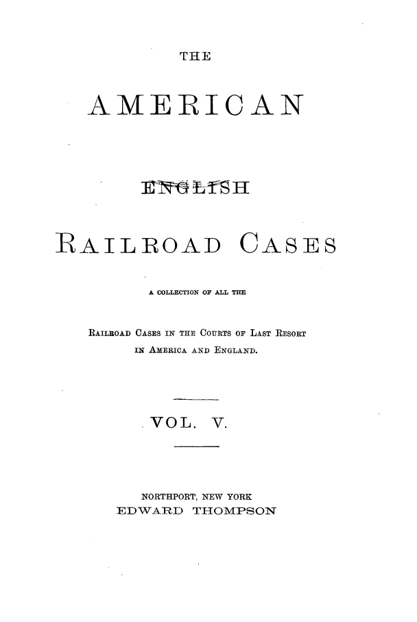 handle is hein.cases/amegrailr0005 and id is 1 raw text is: THE

AMERICAN
RAILROAD CASES
A COLLECTION OF ALL THE
RAILROAD CASES IN THE COURTS OF LAST RESORT
Iw AMERICA AND ENGLAND.
VOL. V.
NORTHPORT, NEW YORK
EDWARD THOMPSON


