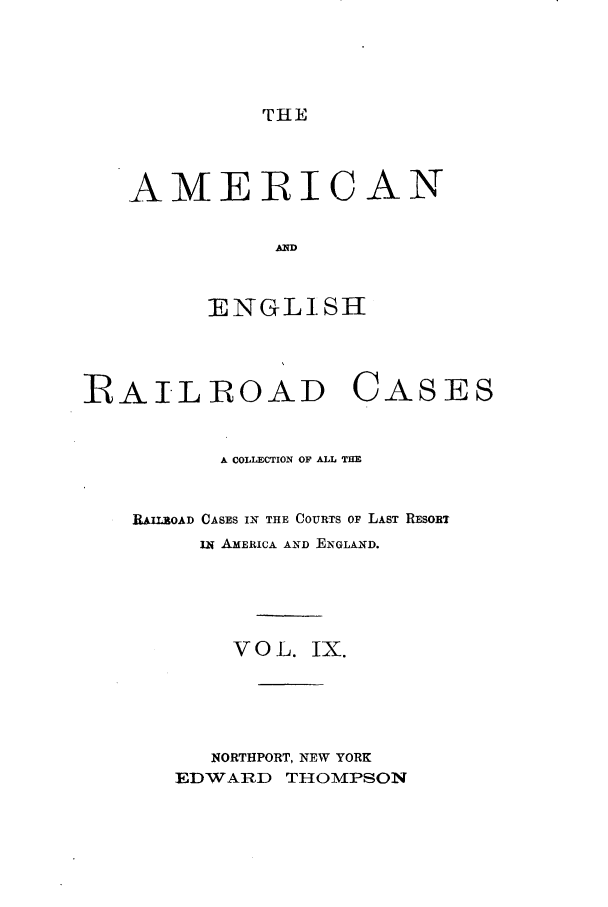 handle is hein.cases/amegrailr0009 and id is 1 raw text is: THE

AMERICAN
ALD
IENGLISH

RAILROAD CASES
A COLLECTION OF ALL THE
RAIL-ROAD CASES IN THE COURTS OF LAST RESORT
iw AMERICA AND ENGLAND.
VOL. IX.
NORTHPORT, NEW YORK
EDWARD THOMPSON


