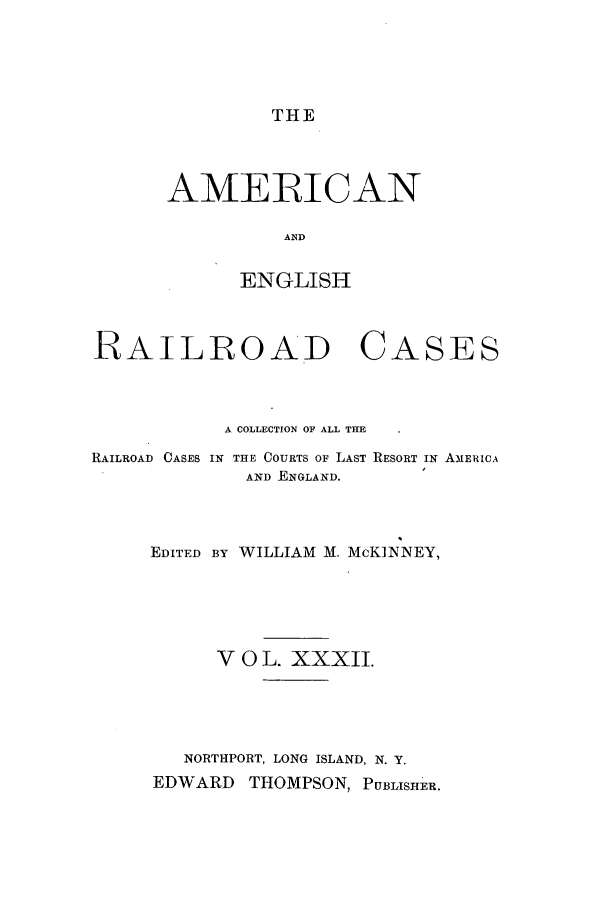 handle is hein.cases/amegrailr0032 and id is 1 raw text is: THE

AMERICAN
AND
ENGLISH

RAILROAD CASES
A COLLECTION OF ALL THE
RAILROAD CASES IN THE COURTS OF LAST RESORT IN AMERICA
AND ENGLAND.
EDITED BY WILLIAM M. McKIINNEY,

V 0 L. XXXII.
NORTHPORT, LONG ISLAND, N. Y.
EDWARD THOMPSON, PUBLISHER.



