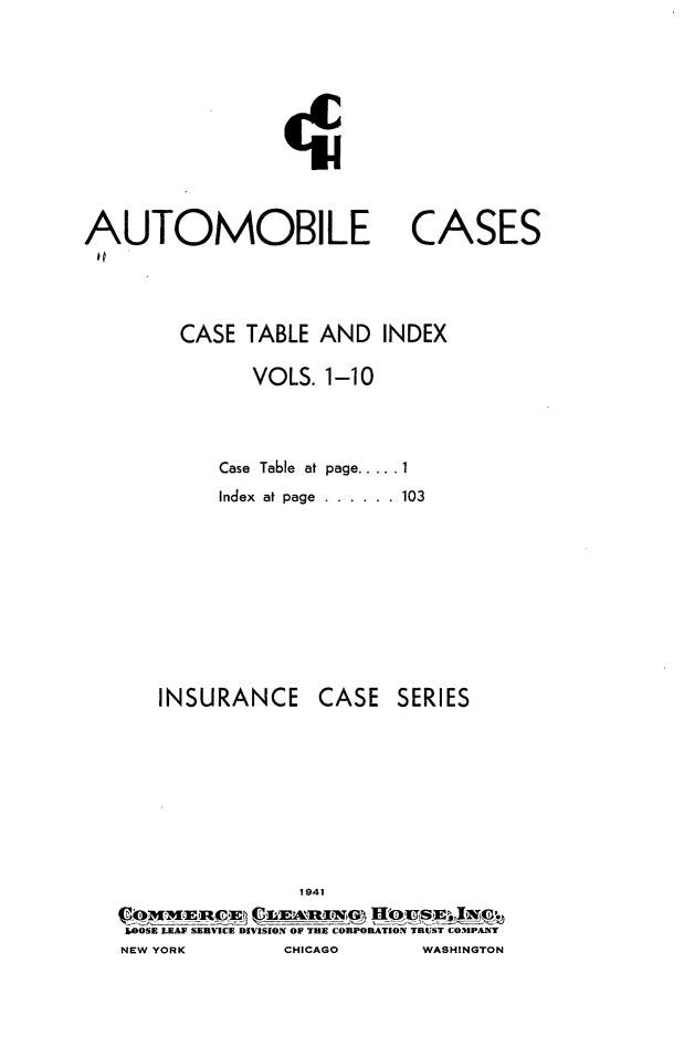 handle is hein.cases/autoc0011 and id is 1 raw text is: Ej

AUTOMOBILE
10

CASE TABLE AND INDEX
VOLS. 1-10

Case Table at
Index at page
INSURANCE

page ..... 1
. . . . . .  103
CASE SERIES
I

I&OOSE LEAF SERVICE DIVISION OF THE CORPORATION TRUST COMPANY
NEW YORK               CHICAGO            WASHINGTON

CASES



