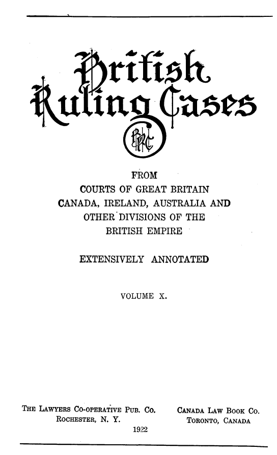 handle is hein.cases/btrccb0010 and id is 1 raw text is: 
















              FROM
    COURTS  OF GREAT BRITAIN
CANADA,  IRELAND, AUSTRALIA  AND
     OTHER  DIVISIONS OF THE


     BRITISH EMPIRE


EXTENSIVELY   ANNOTATED



        VOLUME X.


THE LAWYERS CO-OPERATIVE PUB. CO.
      ROCHESTER, N. Y.
                     1922


CANADA LAw BOOK CO.
  TORONTO, CANADA


