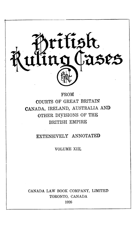 handle is hein.cases/btrccb0013 and id is 1 raw text is: 

















             FROM
    COURTS OF GREAT BRITAIN
CANADA, IRELAND, AUSTRALIA AND
     OTHER DIVISIONS OF THE
         BRITISH EMPIRE


    EXTENSIVELY  ANNOTATED

           VOLUME XII.







 CANADA LAW BOOK COMPANY, LIMITED
         TORONTO, CANADA
               1926


I


