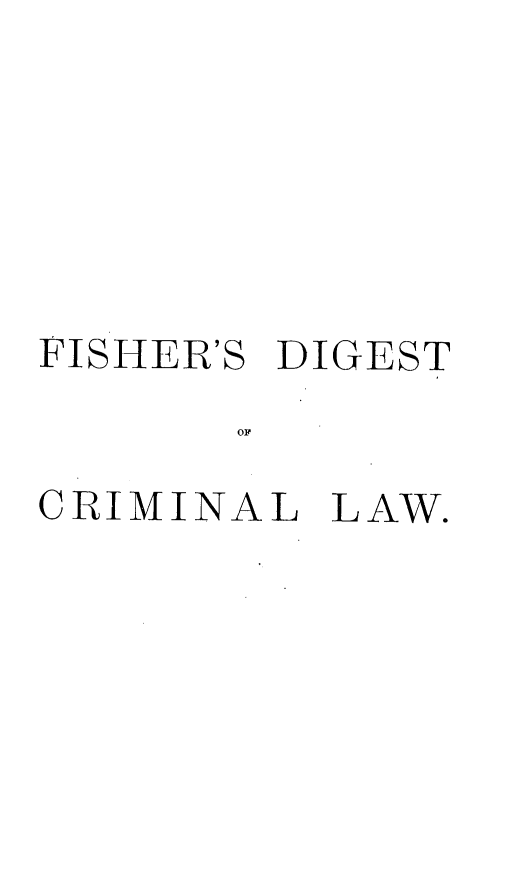 handle is hein.cases/digrcmnal0001 and id is 1 raw text is: 






FISHER'S DIGEST


CRIMINAL LAW.


