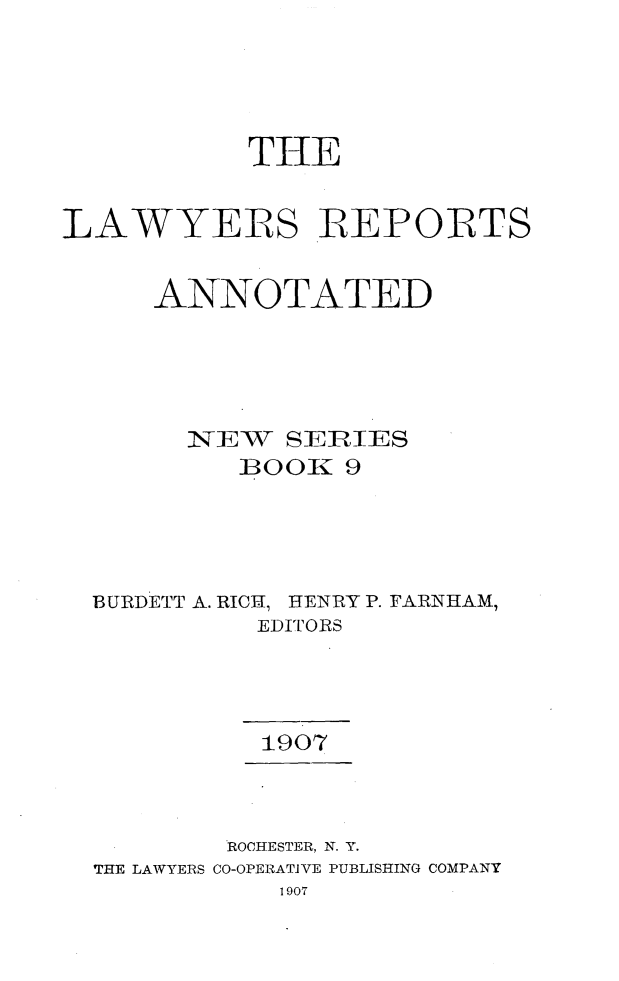 handle is hein.cases/lawyrpan0009 and id is 1 raw text is: THE
LAWYERS REPOBTS
ANNOTATED
NEWr SEIRIES
BOO1 9
BURDETT A. RI01, IENRY P. FARNHAM,
EDITORS
1907
ROCHESTER, N. Y.
THE LAWYERS CO-OPERATIVE PUBLISHING COMPANY
1907


