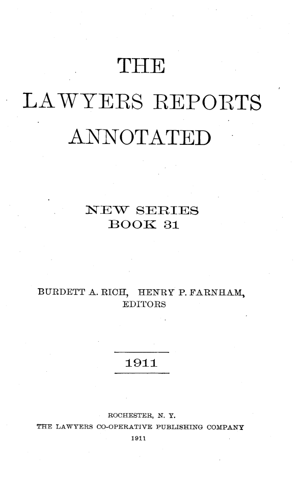handle is hein.cases/lawyrpan0031 and id is 1 raw text is: THE
LAWYERS IREPORTS
ANNOTATED
1EW SERIES
BOOK 31
BURDETT A. RICH, iENIIY P. FARNIHAM,
EDITORS
1911
ROCHESTER, N. Y.
THE LAWYERS CO-OPERATIVE PUBLISHING COMPANY
1911



