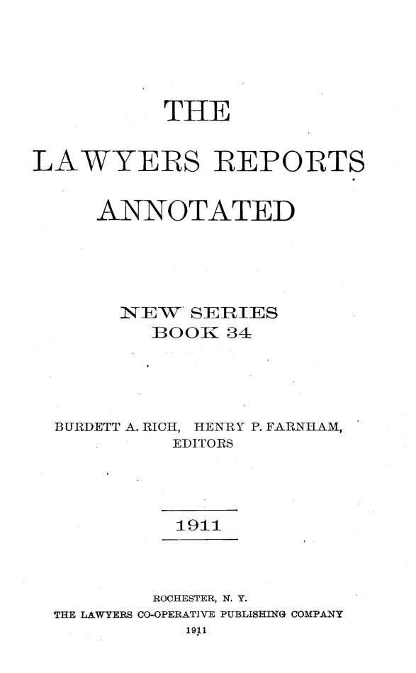handle is hein.cases/lawyrpan0034 and id is 1 raw text is: THE
LAWYERS REPORTS
ANNOTATED
IEW SERIES
11001K 34
BURDETT A. RICH, HENRY P. FARNIHLAM,
EDITORS
1911
ROCHESTER, N. Y.
THE LAWYERS CO-OPERATIVE PUBLISHING COMPANY
19.i


