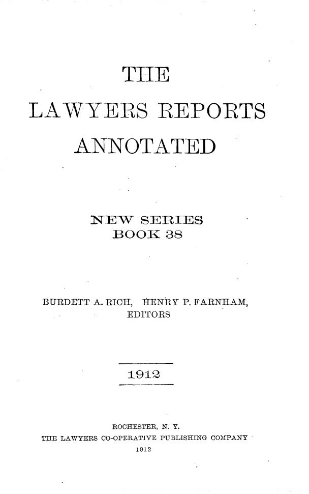 handle is hein.cases/lawyrpan0038 and id is 1 raw text is: THE
LAWYERS REPORTS
ANNOTATED
NEW SERIES
B00K 38
BURDETT A. RICH, HKENR Y P. FARNHAM,
EDiTORS
1912
ROCHESTER, N. Y.
TIE LAWYERS CO-OPERATIVE PUBLISHING COMPANY
1912


