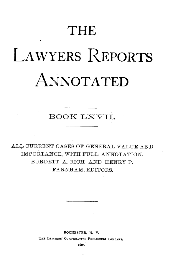 handle is hein.cases/lawyrpan0142 and id is 1 raw text is: THE
LAWYERS REPORTS
ANNOTATED
3OOK LiVII.
ALL CURRENT CASES OF GENERAL VALUE ANI)
IMPORTANCE, WITH FULL ANNOTATION.
BURDETT A. RICH AND HENRY P.
FARNHAM, EDITORS.
ROCHESTER, N. Y.
THE LAWYER' CO-OPERATIVE PUBLISHING COMPANY.
190&


