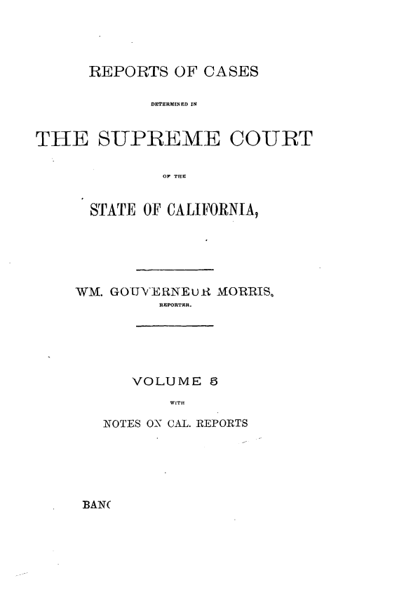 handle is hein.cases/pacstrpt0002 and id is 1 raw text is: REPORTS OF CASES
DETERMINED IN
THE SUPREME COURT
OF THE

STATE OF CALIFORNIA,
WM. GOUVERNEu. 1MORRIS,
REPORTER.

VOLUME 5
WITH

NOTES ON CAL. REPORTS

BAN(


