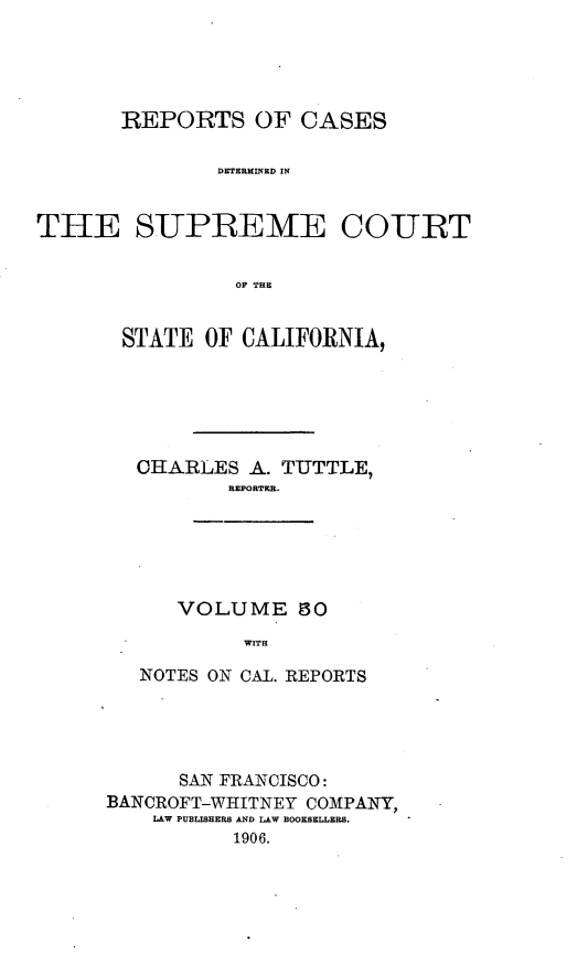 handle is hein.cases/pacstrpt0017 and id is 1 raw text is: REPORTS OF CASES
TETERMIEED IN
THlE S-UPREMTE CO-URT
OF THE

STATE OF CALIFORNIA,
OHARLES A. TUTTLE,
REPORTKR.

VOLUME IO
WITH

NOTES ON CAL. REPORTS
SAN FRANCISCO:
BANOROFT-WHITNEY COMPANY,
LAW PUBLISHERS AND LAW BOOKSELLERS.
1906.


