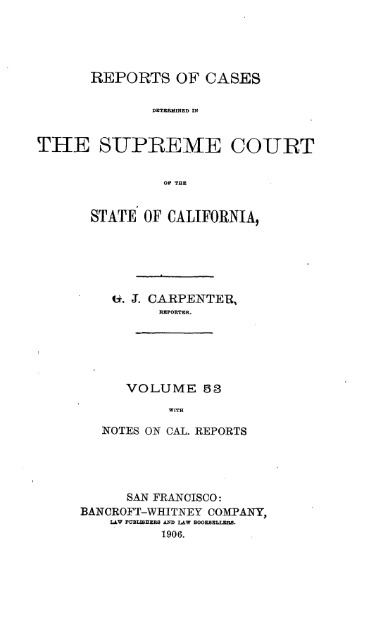 handle is hein.cases/pacstrpt0018 and id is 1 raw text is: REPORTS OF CASES
DTTRMI ED IN
THlE SUPREME COURT
OF THE

STATE OF CALIFORNIA,
. J. CARPENTER,
REPORTER.

VOLUME 83
WITH

NOTES ON CAL. REPORTS
SAN FRANCISCO:
BANCROFT-WHITNEY COMPANY,
LAW PUBLISHERS AND LAW BOOKSELLERS.
1906.


