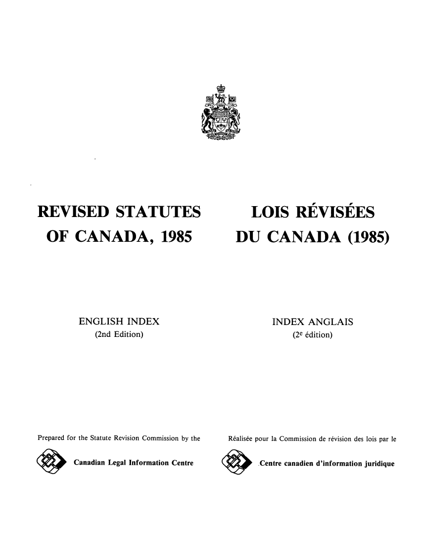 handle is hein.castatutes/rdtutda0010 and id is 1 raw text is: ï»¿REVISED STATUTES
OF CANADA, 1985
ENGLISH INDEX
(2nd Edition)
Prepared for the Statute Revision Commission by the
9       Canadian Legal Information Centre

LOIS REVISEES
DU CANADA (1985)
INDEX ANGLAIS
(2e 6dition)
R6alise pour la Commission de r6vision des lois par le
.Centre canadien d'information juridique

,4-


