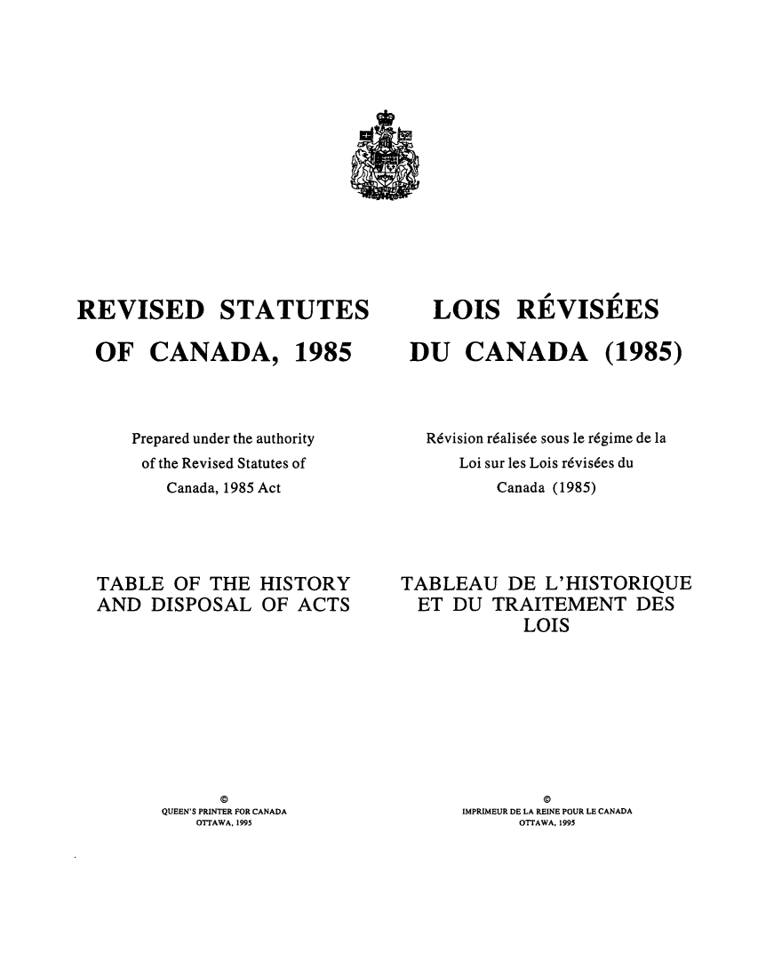 handle is hein.castatutes/rdtutda0018 and id is 1 raw text is: ï»¿REVISED STATUTES
OF CANADA, 1985
Prepared under the authority
of the Revised Statutes of
Canada, 1985 Act

TABLE OF THE
AND DISPOSAL
@

HISTORY
OF ACTS

QUEEN'S PRINTER FOR CANADA
OTTAWA. 1995

LOIS REVISEES
DU CANADA (1985)
R6vision r6alis6e sous le r6gime de la
Loi sur les Lois r6vis6es du
Canada (1985)

TABLEAU DE L'HISTORIQUE
ET DU TRAITEMENT DES
LOIS
@
IMPRIMEUR DE LA REINE POUR LE CANADA
OTTAWA, 1995


